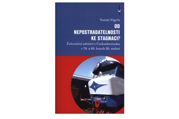 Od nepostradatelnosti ke stagnaci?: Železniční odvětví v Československu v 70. a 80. letech 20. století, Tomáš Nigrin