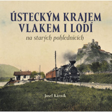 Ústeckým krajem vlakem i lodí na starých pohlednicích, Josef Kárník, DOPRODEJ, Nakladatelství Tváře